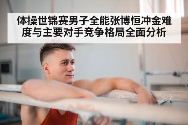 体操世锦赛男子全能张博恒冲金难度与主要对手竞争格局全面分析