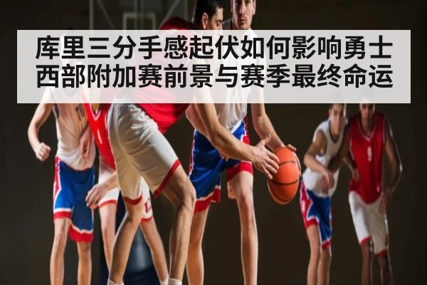 库里三分手感起伏如何影响勇士西部附加赛前景与赛季最终命运